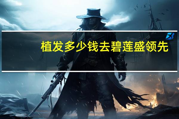 植发多少钱去碧莲盛领先，植发一般要花多少钱