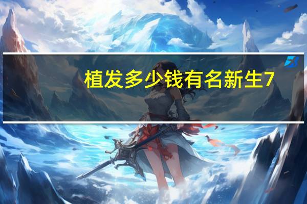 植发多少钱有名新生7(新生植发解答植发价格多少钱)