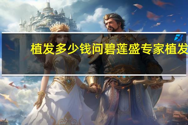 植发多少钱问碧莲盛专家 植发一般要花多少钱