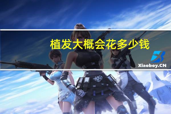 植发大概会花多少钱？植发大概需要多少钱