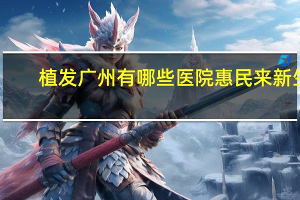 植发广州有哪些医院惠民来新生a 广州植发中心植发哪家医院好
