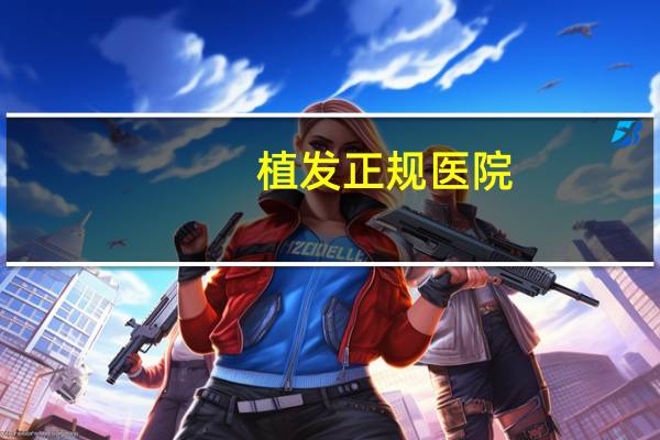 植发正规医院,植发是去植发机构医院还是三甲医院好