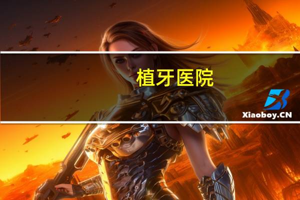 植牙医院(国内哪个种植牙医院比较靠谱)