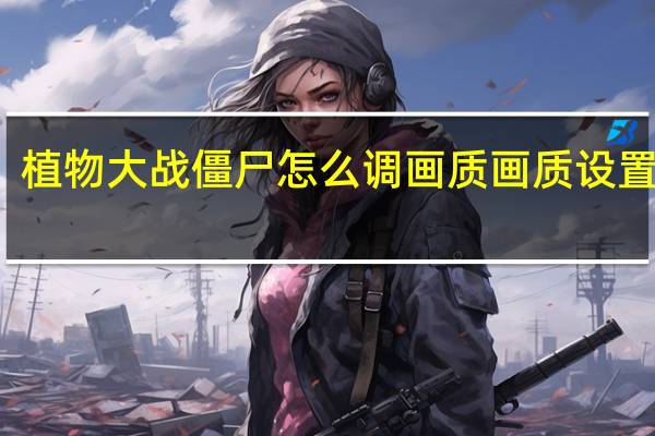 植物大战僵尸怎么调画质（僵尸（zombi）画质设置方法）