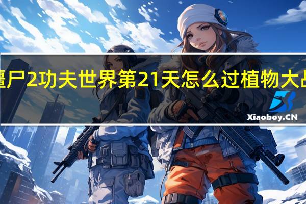 植物大战僵尸2功夫世界第21天怎么过 植物大战僵尸2功夫世界