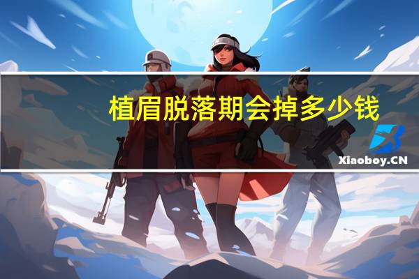 植眉脱落期会掉多少钱？请问一下，种植眉毛大概需要多少钱，真的有效果吗