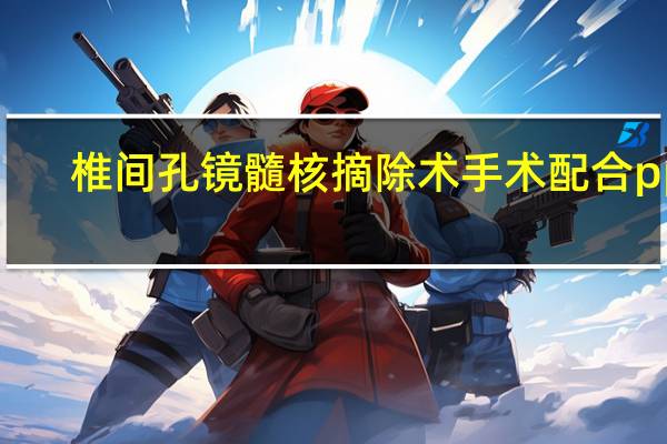椎间孔镜髓核摘除术手术配合ppt（椎间孔镜手术后遗症）