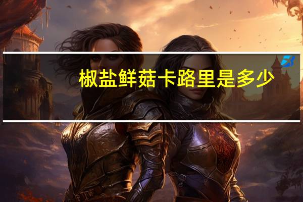 椒盐鲜菇卡路里是多少