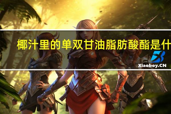 椰汁里的单双甘油脂肪酸酯是什么