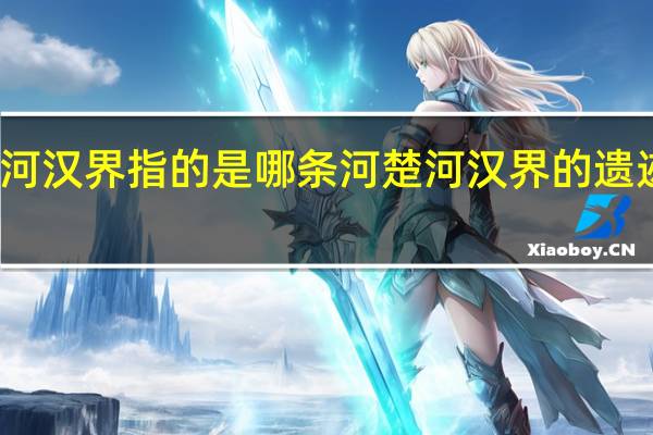 楚河汉界指的是哪条河 楚河汉界的遗迹在哪里