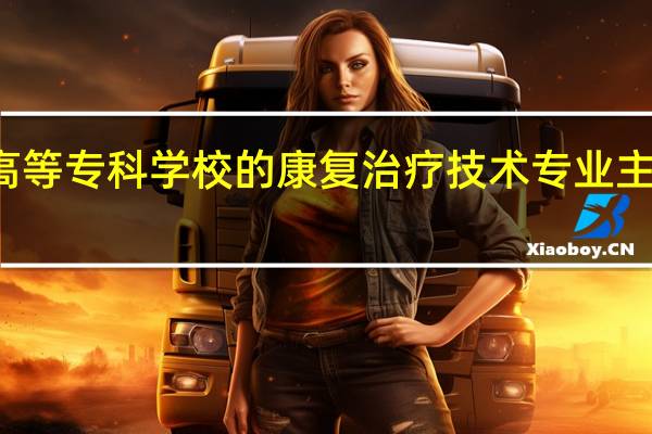 楚雄医药高等专科学校的康复治疗技术专业主要培养哪些能力