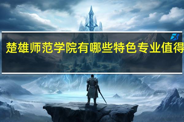 楚雄师范学院有哪些特色专业值得推荐