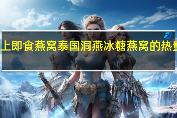 楼上 即食燕窝泰国洞燕冰糖燕窝的热量是多少