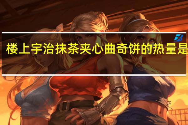 楼上 宇治抹茶夹心曲奇饼的热量是多少