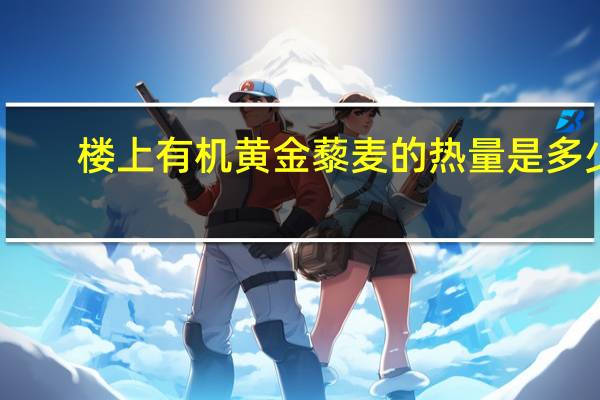 楼上 有机黄金藜麦的热量是多少