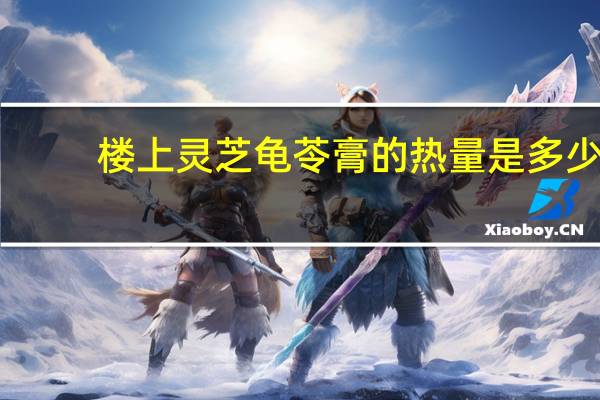 楼上 灵芝龟苓膏的热量是多少