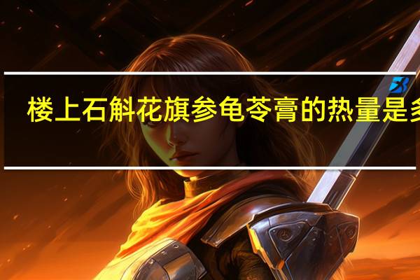楼上 石斛花旗参龟苓膏的热量是多少