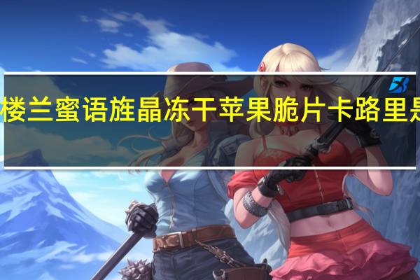 楼兰蜜语 旌晶 冻干苹果脆片卡路里是多少