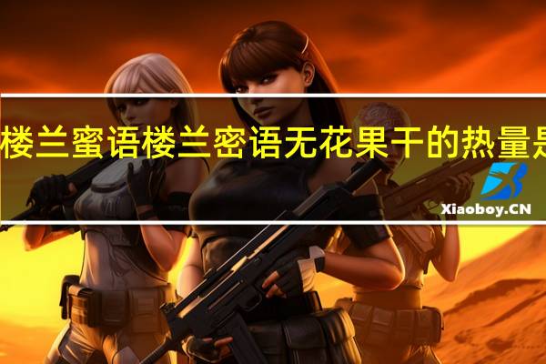 楼兰蜜语 楼兰密语 无花果干的热量是多少