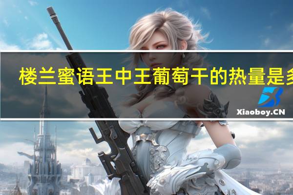 楼兰蜜语 王中王葡萄干的热量是多少