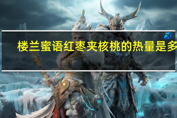 楼兰蜜语 红枣夹核桃的热量是多少