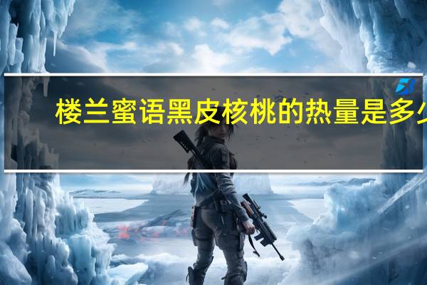 楼兰蜜语 黑皮核桃的热量是多少