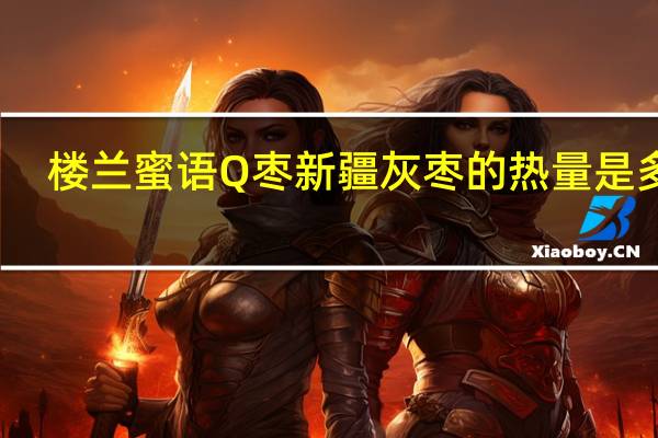 楼兰蜜语 Q枣新疆灰枣的热量是多少