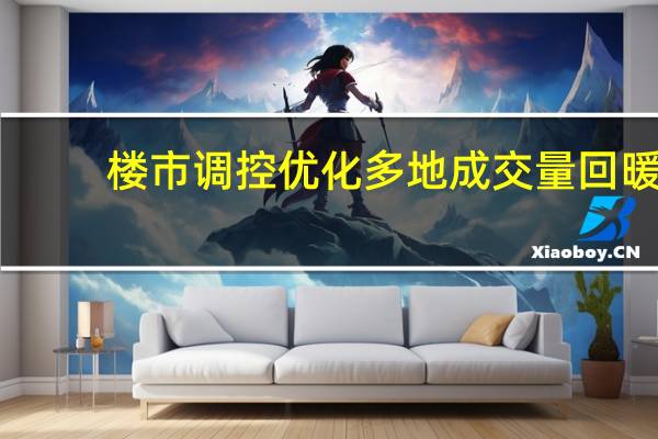 楼市调控优化 多地成交量回暖