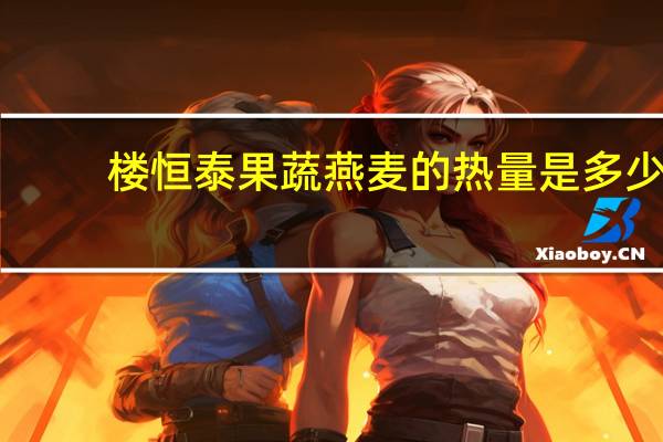 楼恒泰 果蔬燕麦的热量是多少