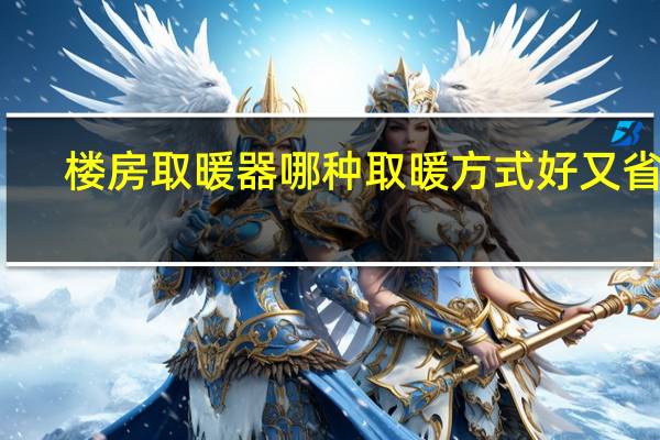 楼房取暖器哪种取暖方式好又省电（哪种取暖器最省电）