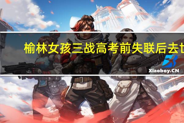 榆林女孩三战高考前失联后去世：一家三口是低保户，出事前有何异常
