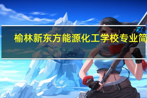 榆林新东方能源化工学校专业简介