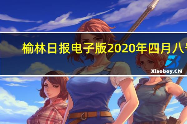 榆林日报电子版2020年四月八号（榆林日报电子版）