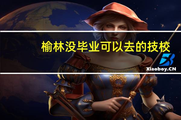 榆林没毕业可以去的技校
