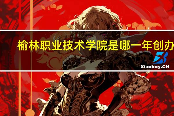 榆林职业技术学院是哪一年创办的