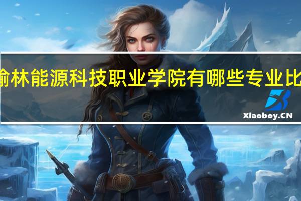 榆林能源科技职业学院有哪些专业比较热门