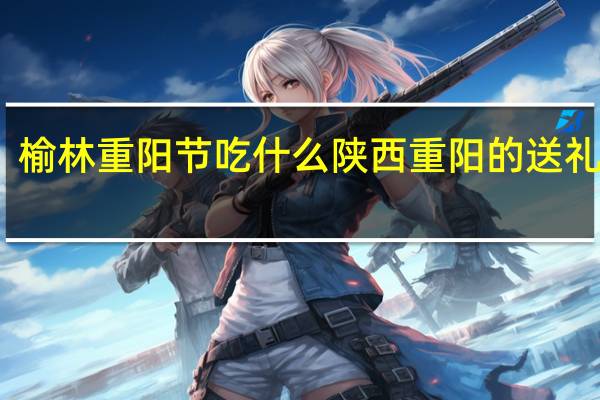 榆林重阳节吃什么 陕西重阳的送礼习俗