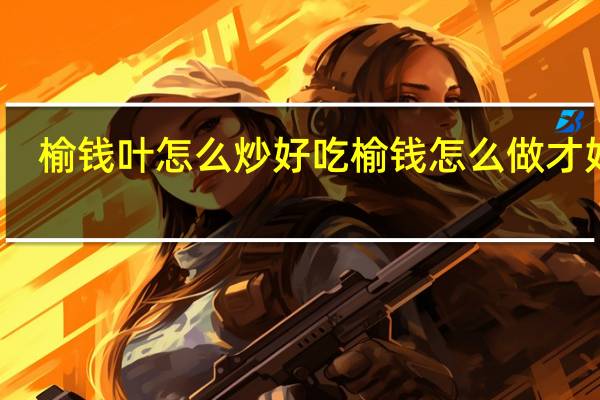 榆钱叶怎么炒好吃 榆钱怎么做才好吃