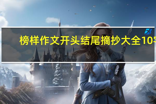 榜样作文开头结尾摘抄大全10字（榜样作文开头结尾）