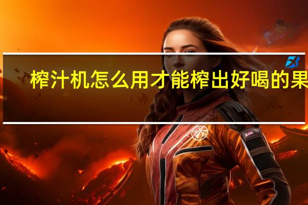 榨汁机怎么用才能榨出好喝的果汁（榨汁机怎么用）