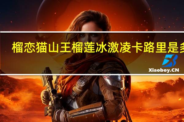 榴恋 猫山王榴莲冰激凌卡路里是多少