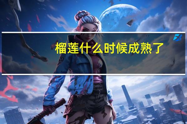 榴莲什么时候成熟了（榴莲什么时候成熟）