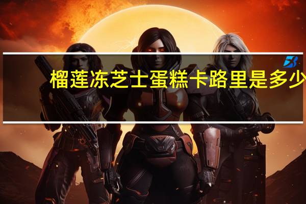 榴莲冻芝士蛋糕卡路里是多少