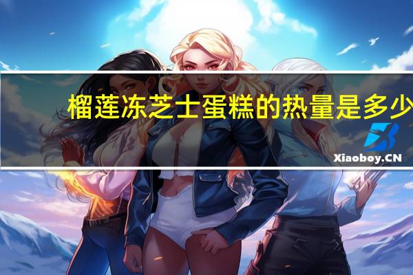 榴莲冻芝士蛋糕的热量是多少