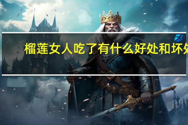 榴莲女人吃了有什么好处和坏处（榴莲女人吃了有什么好处）