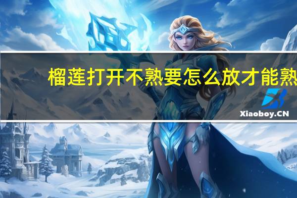 榴莲打开不熟要怎么放才能熟