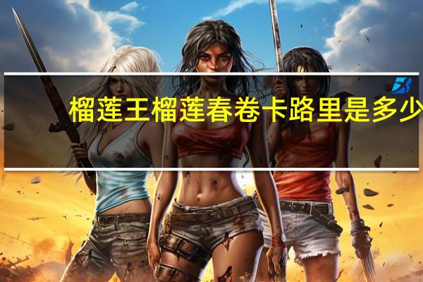 榴莲王 榴莲春卷卡路里是多少