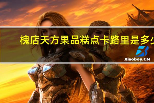 槐店天方 果品糕点卡路里是多少