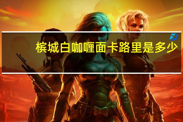 槟城 白咖喱面卡路里是多少