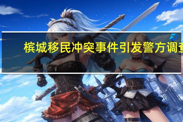 槟城移民冲突事件引发警方调查
